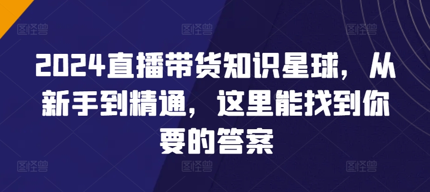 【11678】2024直播带货知识星球，从新手到精通，这里能找到你要的答案