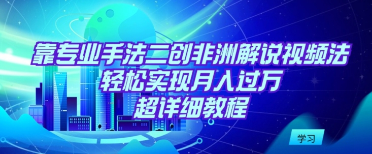 【11683】靠专业手法二创非洲解说视频玩法，轻松实现月入过万，超详细教程【揭秘】