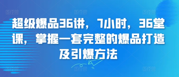 【11720】超级爆品36讲，7小时，36堂课，掌握一套完整的爆品打造及引爆方法