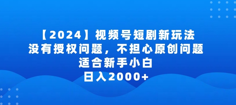 【11750】2024视频号短剧玩法，没有授权问题，不担心原创问题，适合新手小白，日入2000+【揭秘】