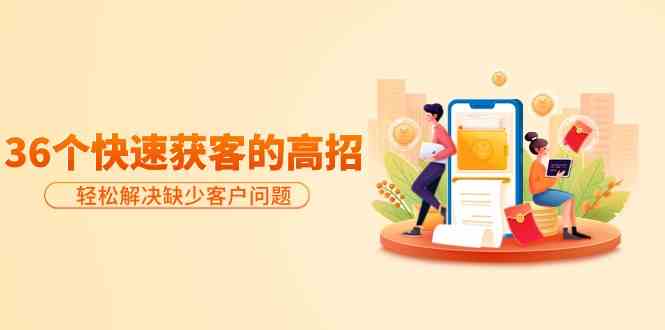 【11787】分享36个快速获客的高招：轻松解决缺少客户问题，有效才是硬道理