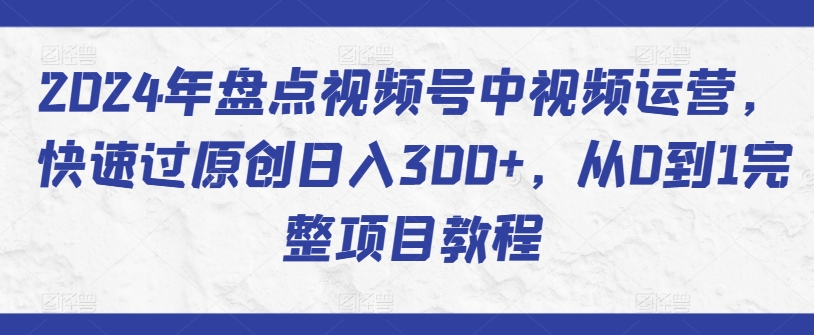 【11792】2024年盘点视频号中视频运营，快速过原创日入300+，从0到1完整项目教程