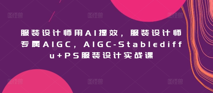 【11829】服装设计师用AI提效，服装设计师专属AIGC，AIGC-Stablediffu+PS服装设计实战课