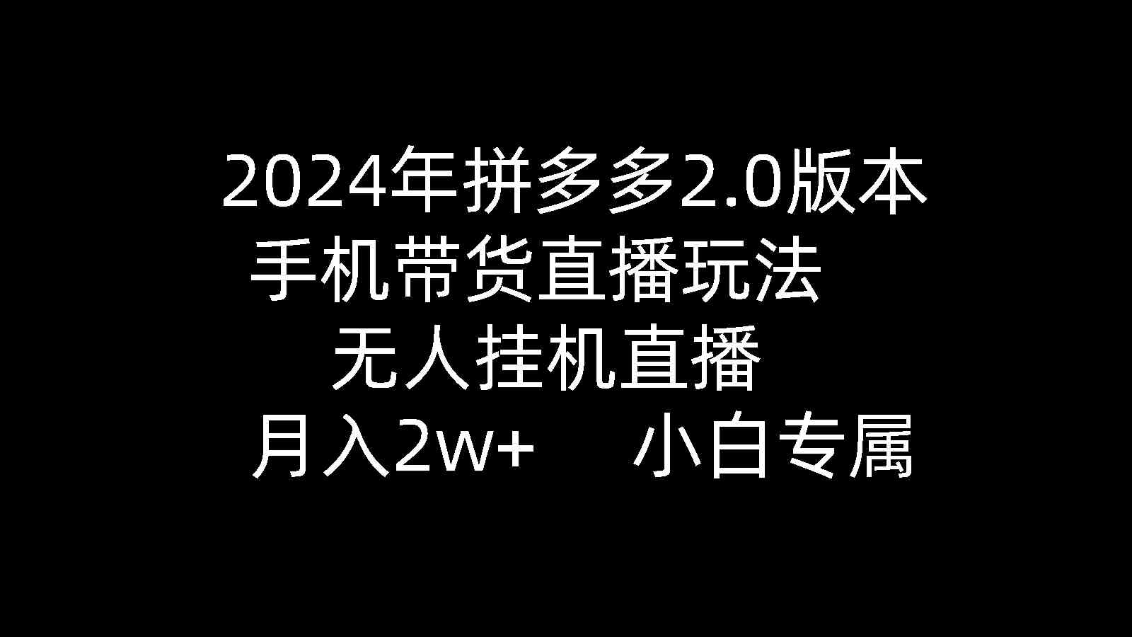 【11929】2024年拼多多2.0版本，手机带货直播玩法，无人挂机直播， 月入2w+，