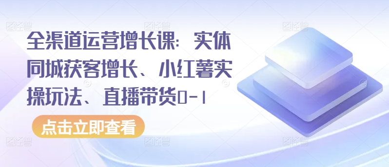 【11968】全渠道运营增长课：实体同城获客增长、小红薯实操玩法、直播带货0-1