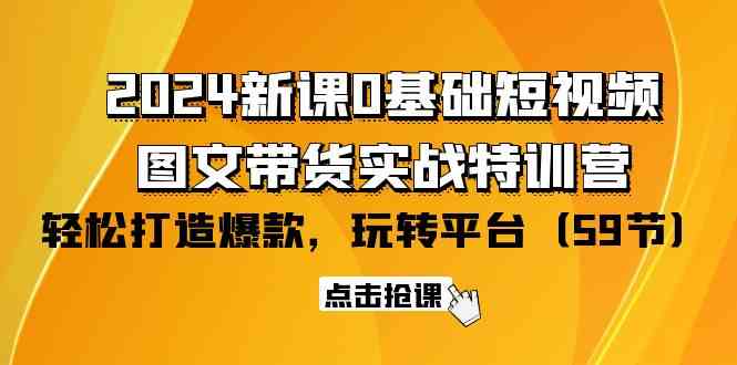 【12010】2024新课0基础短视频+图文带货实战特训营：玩转平台，轻松打造爆款（59节）