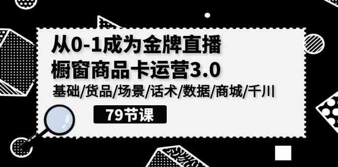 【12057】0-1成为金牌直播-橱窗商品卡运营3.0，基础/货品/场景/话术/数据/商城/千川