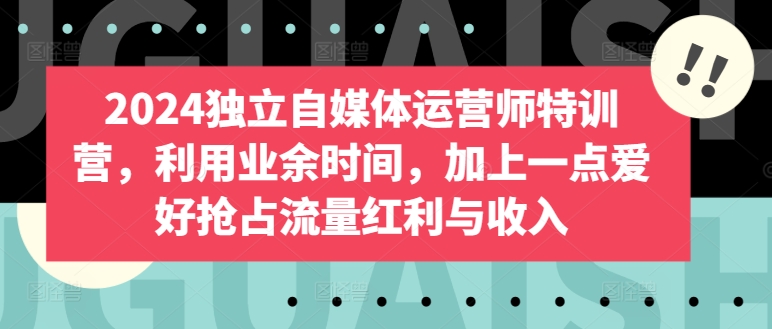 【12106】2024独立自媒体运营师特训营，利用业余时间，加上一点爱好抢占流量红利与收入