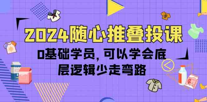 【12132】2024随心推叠投课，0基础学员，可以学会底层逻辑少走弯路（14节）