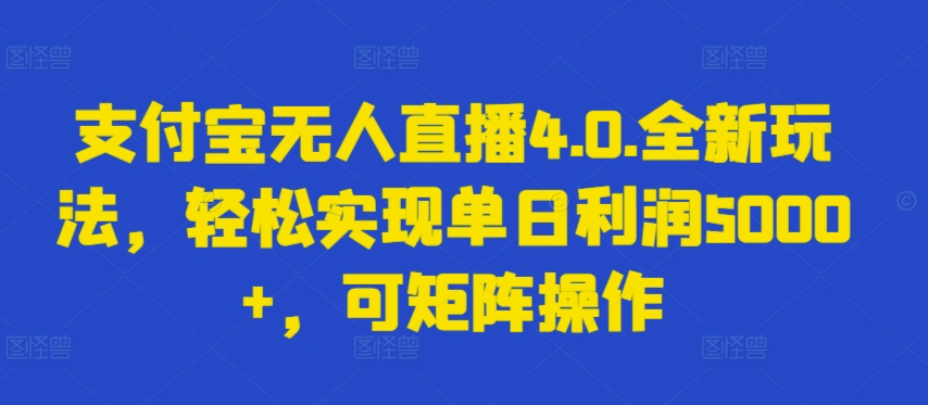 【12156】支付宝无人直播4.0.全新玩法，轻松实现单日利润5000+，可矩阵操作【揭秘】