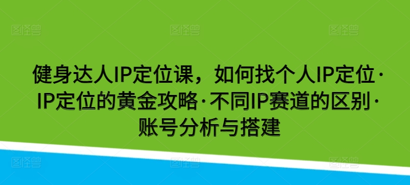 【12231】健身达人IP定位课，如何找个人IP定位·IP定位的黄金攻略·不同IP赛道的区别·账号分析与搭建