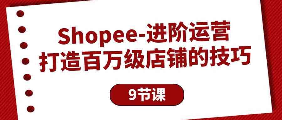 【12245】Shopee-进阶运营：打造百万级店铺的技巧（9节课）