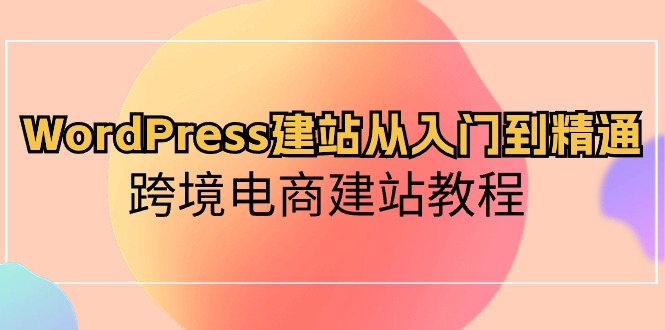 【12397】WordPress建站从入门到精通，跨境电商建站教程