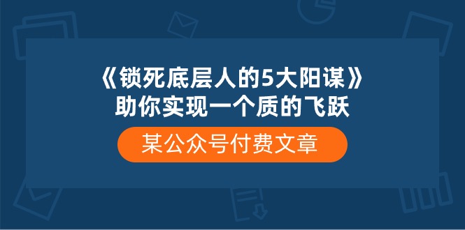 【12430】某公众号付费文章《锁死底层人的5大阳谋》助你实现一个质的飞跃
