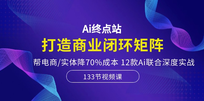 【12476】Ai终点站，打造商业闭环矩阵，帮电商/实体降70%成本，12款Ai联合深度实战
