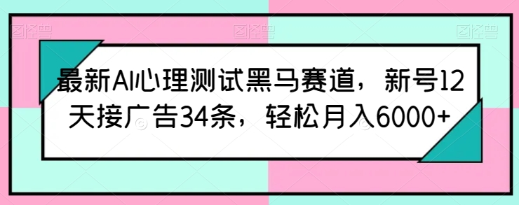【12481】最新AI心理测试黑马赛道，新号12天接广告34条，轻松月入6000+【揭秘】