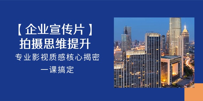 【12598】【企业-宣传片】拍摄 思维提升，专业影视质感核心揭密，一课搞定（18节）