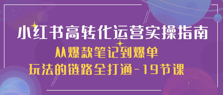 【12608】小红书-高转化运营 实操指南，从爆款笔记到爆单玩法的链路全打通-19节课