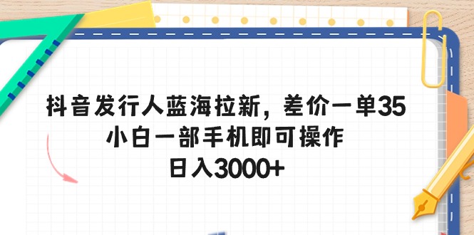 【12629】抖音发行人蓝海拉新，差价一单35，小白一部手机即可操作，日入3000+