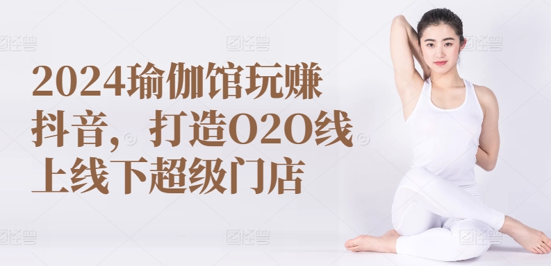 【12736】2024瑜伽馆玩赚抖音，打造O2O线上线下超级门店
