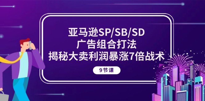 【12784】亚马逊SP/SB/SD广告组合打法，揭秘大卖利润暴涨7倍战术 (9节课)