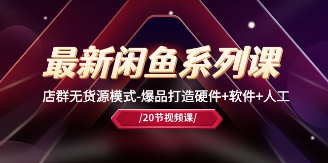 【12786】最新闲鱼系列课，店群无货源模式-爆品打造硬件+软件+人工（20节课）