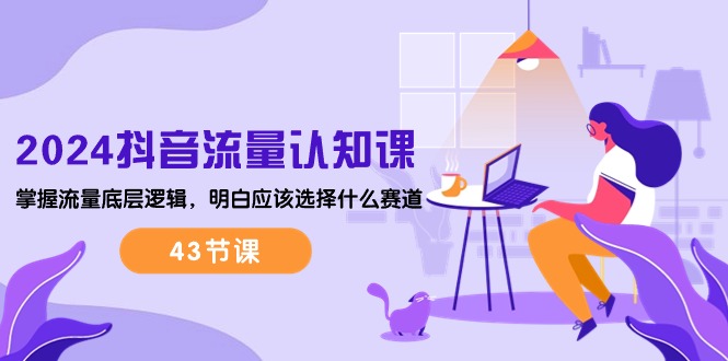 【12844】2024抖音流量·认知课：掌握流量底层逻辑，明白应该选择什么赛道 (43节课)