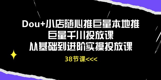 【12938】Dou+小店随心推巨量本地推巨量千川投放课从基础到进阶实操投放课（38节）