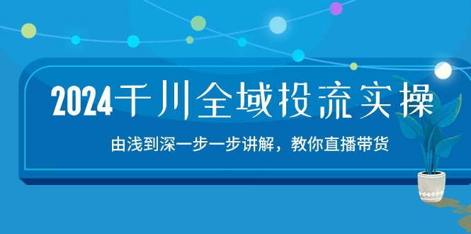 【12942】2024千川-全域投流精品实操：由谈到深一步一步讲解，教你直播带货-15节
