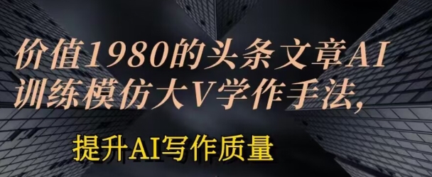 【12967】价值1980头条文章AI投喂训练模仿大v写作手法，提升AI写作质量【揭秘】