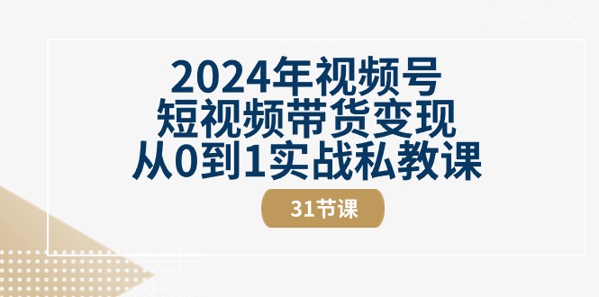 【12978】2024年视频号短视频带货变现从0到1实战私教课（31节视频课）