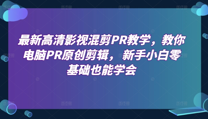 【12984】最新高清影视混剪PR教学，教你电脑PR原创剪辑， 新手小白零基础也能学会
