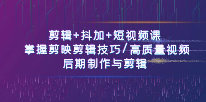 【12989】剪辑+抖加+短视频课： 掌握剪映剪辑技巧/高质量视频/后期制作与剪辑-50节
