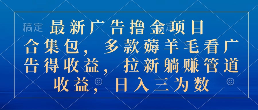 【12990】最新广告撸金项目合集包，多款薅羊毛看广告收益 拉新管道收益，日入三为数