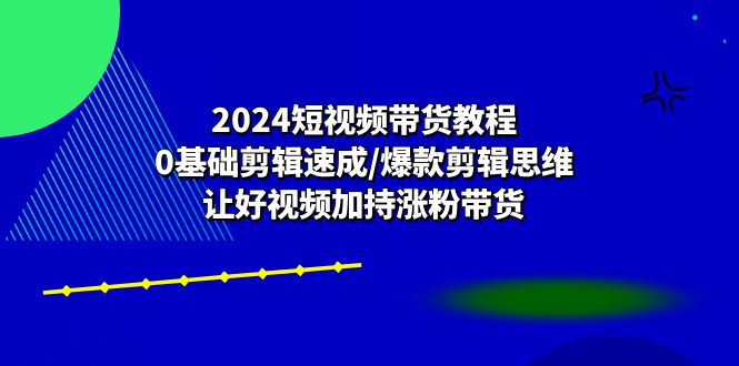 【13073】2024短视频带货教程：0基础剪辑速成/爆款剪辑思维/让好视频加持涨粉带货