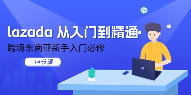 【13092】lazada 从入门到精通，跨境东南亚新手入门必修（14节课）