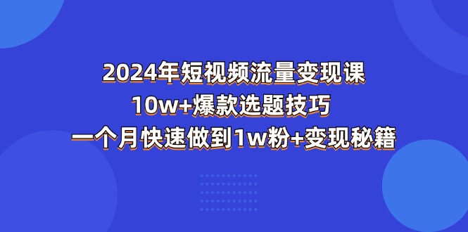 【13328】2024年短视频-流量变现课：10w+爆款选题技巧 一个月快速做到1w粉+变现秘籍