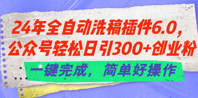 【13390】24年全自动洗稿插件6.0.公众号轻松日引300+创业粉，一键完成，简单好操作【揭秘】