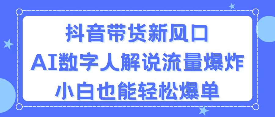 【13411】抖音带货新风口，AI数字人解说，流量爆炸，小白也能轻松爆单