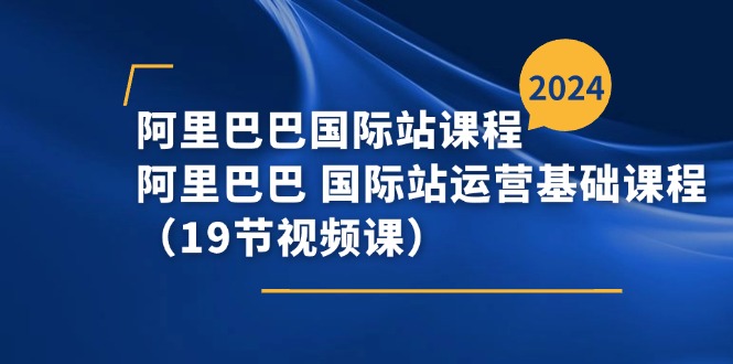 【13446】阿里巴巴-国际站课程，阿里巴巴 国际站运营基础课程（19节视频课）