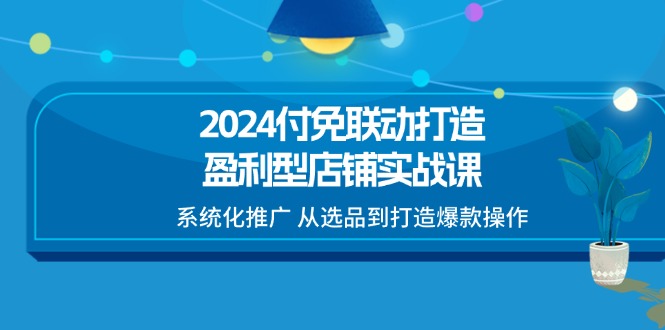 【13480】2024付免联动-打造盈利型店铺实战课，系统化推广 从选品到打造爆款操作