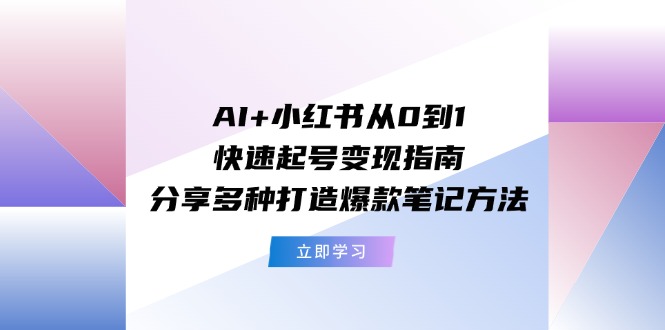 【13702】AI+小红书从0到1快速起号变现指南：分享多种打造爆款笔记方法