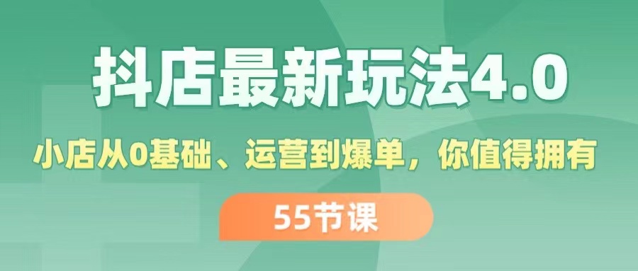 【13744】抖店最新玩法4.0，小店从0基础、运营到爆单，你值得拥有（55节）