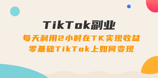 【13776】TikTok副业：每天利用2小时在TK实现收益，零基础TikTok上如何变现，34节程