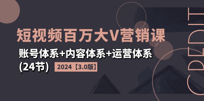 【13786】2024短视频·百万大V营销课【3.0版】账号体系+内容体系+运营体系(24节)