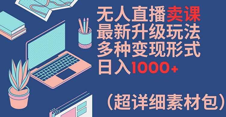 【13897】无人直播卖课最新升级玩法，多种变现形式，日入1000+(超详细素材包)【揭秘】