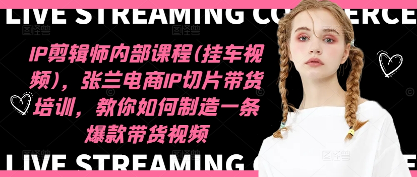 【14027】IP剪辑师内部课程(挂车视频)，张兰电商IP切片带货培训，教你如何制造一条爆款带货视频