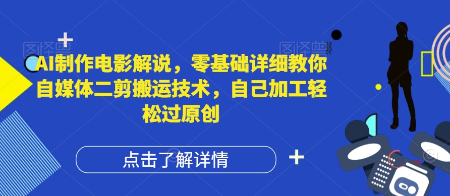 【14031】AI制作电影解说，零基础详细教你自媒体二剪搬运技术，自己加工轻松过原创【揭秘】