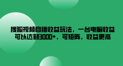 【14060】搜狐视频自撸收益玩法，一台电脑收益可以达到3k+，可矩阵，收益更高【揭秘】
