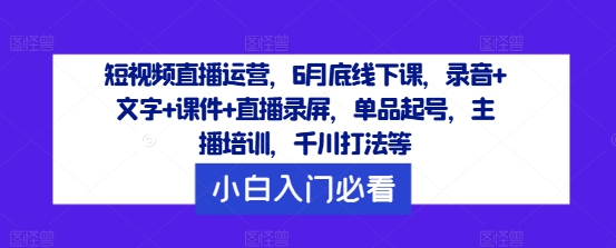 【14070】短视频直播运营，6月底线下课，录音+文字+课件+直播录屏，单品起号，主播培训，千川打法等